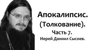 Толкование книги Апокалипсис. Часть 7. Иерей Даниил Сысоев.