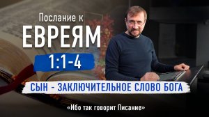 Ч-3 Послание к Евреям 1:1-4 - Сын - заключительное Слово Бога - Ибо так говорит Писание