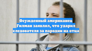 Осужденный американец Гилман заявлял, что ударил следователя за пародии на отца