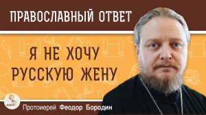 Я НЕ ХОЧУ РУССКУЮ ЖЕНУ.  Протоиерей Феодор Бородин