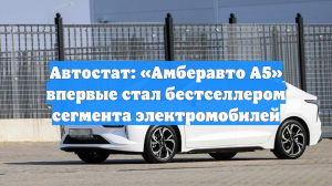 Автостат: «Амберавто А5» впервые стал бестселлером сегмента электромобилей