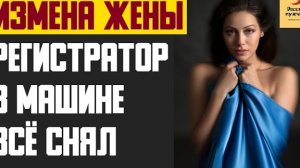 Рассказ мужчины | Измена жены. Регистратор в машине всё снял. Реальная история