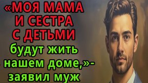 Истории из жизни. Моя мама и сестра с детьми будут жить в нашем доме. заявил муж Аудио рассказы