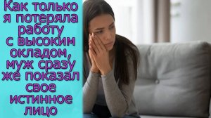 Как только я потеряла работу с высоким окладом, муж сразу же показал свое истинное лицо