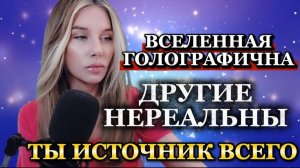 ВСЕЛЕННАЯ ГОЛОГРАФИЧНА, ДРУГИЕ НЕРЕАЛЬНЫ, ТЫ ИСТОЧНИК ВСЕГО