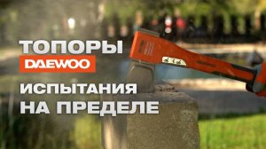 Топоры DAEWOO | Испытания на пределе