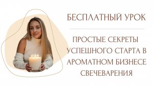 Бесплатный урок: Простые секреты  успешного старта в ароматном бизнесе свечеварения