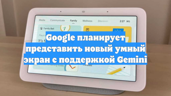 Google планирует представить новый умный экран с поддержкой Gemini