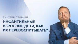 ИНФАНТИЛЬНЫЕ ВЗРОСЛЫЕ ДЕТИ, КАК ИХ ПЕРЕВОСПИТЫВАТЬ? Дмитрий Троцкий