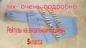 РЕЙТУЗЫ НА ВЯЗАЛЬНОЙ МАШИНЕ 5-ГО КЛАССА.  МК- ОЧЕНЬ ПОДРОБНО .