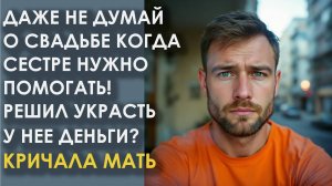 Даже не думай о свадьбе когда сестре нужно помогать! Решил украсть у нее деньги? Кричала мать