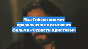 Мэл Гибсон снимет продолжение культового фильма «Страсти Христовы»