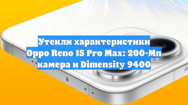 Утекли характеристики Oppo Reno 15 Pro Max: 200-Мп камера и Dimensity 9400