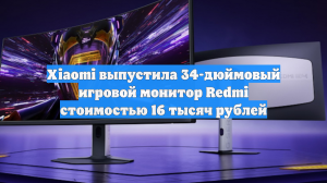 Xiaomi выпустила 34-дюймовый игровой монитор Redmi стоимостью 16 тысяч рублей