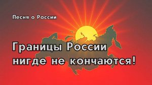 "Границы России, ни где не кончаются!"- песня про Россию