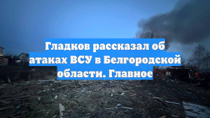 Гладков рассказал об атаках ВСУ в Белгородской области. Главное