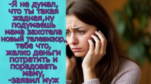 Я не думал, что ты жадная, ну подумаешь мама захотела новый телевизор, тебе жалко деньги потратить
