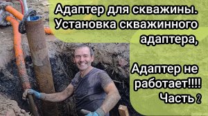 Адаптер для скважины. Установка скважинного адаптера, адаптер не работает!!!! Часть 2.