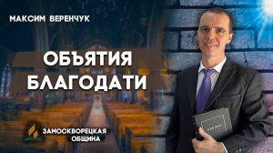 Объятия БЛАГОДАТИ / Максим Веренчук | Христианские проповеди АСД