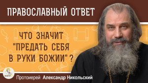 ЧТО ЗНАЧИТ "ПРЕДАТЬ СЕБЯ В РУКИ БОЖИИ" ?   Протоиерей Александр Никольский