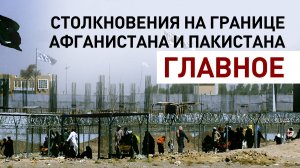 Главное о столкновениях на афгано-пакистанской границе