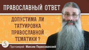 ДОПУСТИМА ЛИ ТАТУИРОВКА ПРАВОСЛАВНОЙ ТЕМАТИКИ ? Протоиерей Максим Первозванский
