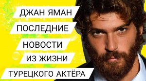 ДЖАН ЯМАН - ПОСЛЕДНИЕ НОВОСТИ ИЗ ЖИЗНИ ТУРЕЦКОГО АКТЁРА