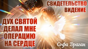 СВИДЕТЕЛЬСТВО. ВИДЕНИЕ. ДУХ СВЯТОЙ ДЕЛАЛ МНЕ ОПЕРАЦИЮ НА СЕРДЦЕ. Софа Драган