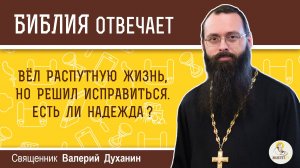 Вёл распутную жизнь, но решил исправиться. Есть ли надежда?  Библия отвечает. Иерей Валерий Духанин