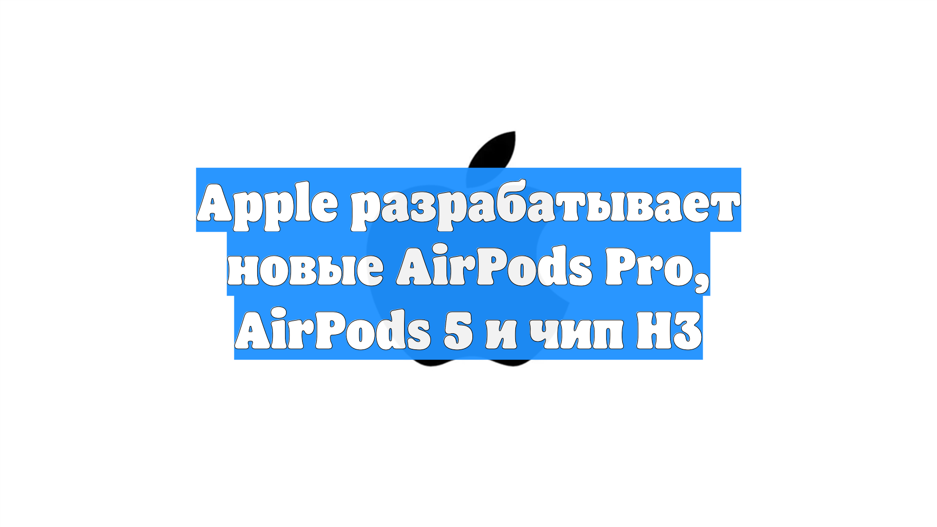 Apple разрабатывает новые AirPods Pro, AirPods 5 и чип H3