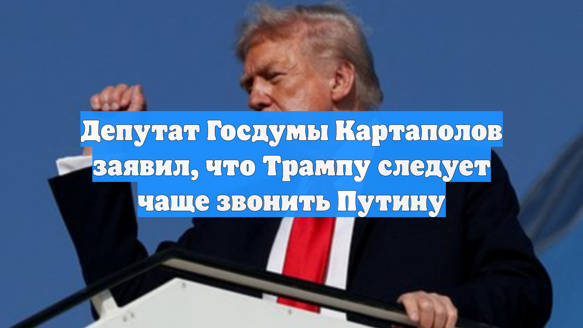 Депутат Госдумы Картаполов заявил, что Трампу следует чаще звонить Путину