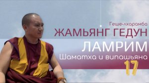 Досточтимый геше-лхарамба Жамьянг Гедун. Ламрим. Шаматха и випашьяна. (Часть 17)