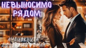 НЕВЫНОСИМО РЯДОМ: СЛУШАТЬ АУДИОКНИГА ЛЮБОВНЫЙ РОМАН
