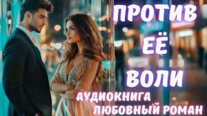 АУДИОКНИГА: ПРОТИВ ЕЁ ВОЛИ: СЛУШАТЬ ЛЮБОВНЫЙ РОМАН