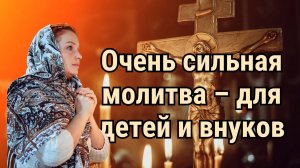Очень сильная молитва – для детей и внуков