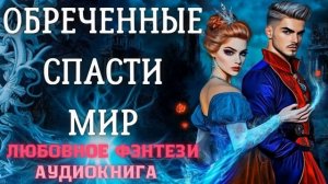 АУДИОКНИГА ЛЮБОВНОЕ ФЭНТЕЗИ: ОБРЕЧЕННЫЕ СПАСТИ МИР СЛУШАТЬ