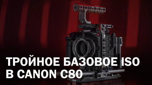 Тройное базовое ISO в Canon EOS C80
