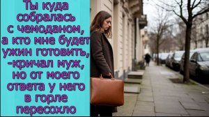 Ты куда собралась с чемоданом,- кричал муж, но от моего ответа у него в горле пересохло