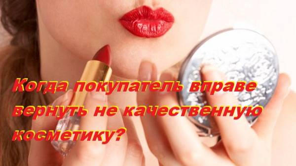 Когда покупатель вправе вернуть не качественную  косметику