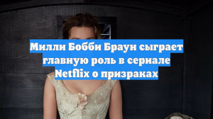 Милли Бобби Браун сыграет главную роль в сериале Netflix о призраках