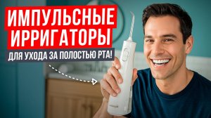 Лучшие импульсные ирригаторы для ухода за полостью рта. Рейтинг бюджетных ирригаторов 2025!
