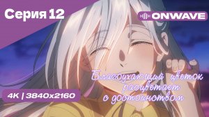 [4K] Благоухающий цветок расцветает с достоинством - Серия 12 [OnWave]