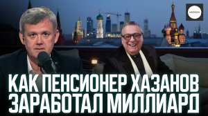 КАК ПЕНСИОНЕР ХАЗАНОВ ЗАРАБОТАЛ МИЛЛИАРД