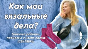 Как мои вязальные дела? Готовые работы, процессы и новая пряжа |СЕНТЯБРЬ|