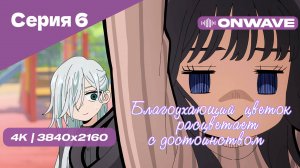 [4K] Благоухающий цветок расцветает с достоинством - Серия 6 [OnWave]