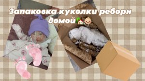 Запаковка куколки реборн домой🏡👶🏼