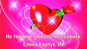Не теряйте любовь, не теряйте. Елена Карпук. ИИ. сл. Liudmila 70+