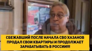 СБЕЖАВШИЙ ПОСЛЕ НАЧАЛА СВО ХАЗАНОВ ПРОДАЛ СВОИ КВАРТИРЫ И ПРОДОЛЖАЕТ ЗАРАБАТЫВАТЬ В РОССИИ!!!
