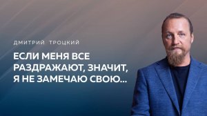 ЕСЛИ МЕНЯ ВСЕ РАЗДРАЖАЮТ, ЗНАЧИТ, Я НЕ ЗАМЕЧАЮ СВОЮ… Дмитрий Троцкий