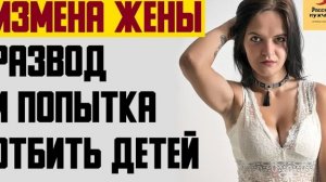 Рассказ мужчины | Измена жены. Развод и попытка отбить детей. Реальная история